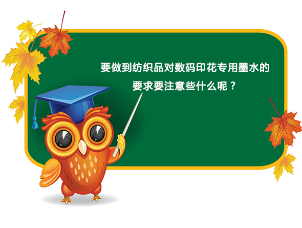 要做到紡(fang)織品對數碼印花(huā)專用墨水的要求(qiú)要注意些什麽呢(ne)？