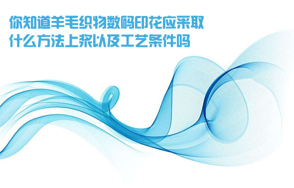 你知(zhi)道羊毛(mao)織物數(shù)碼印花(huā)應采取(qu)什麽方(fāng)法上漿(jiang)以及工(gōng)藝條件(jian)嗎