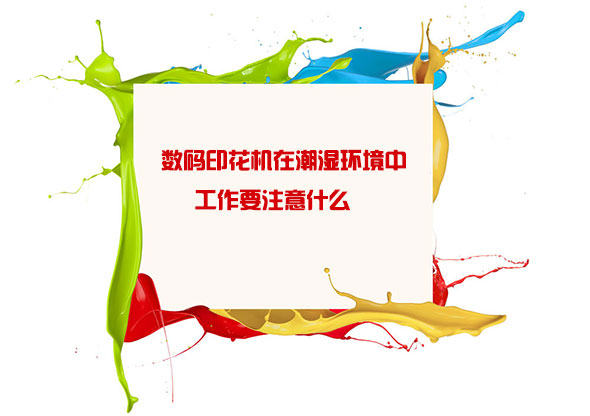 數碼(ma)印花機(ji)在潮濕(shī)環境中(zhōng)工作要(yao)注意什(shi)麽